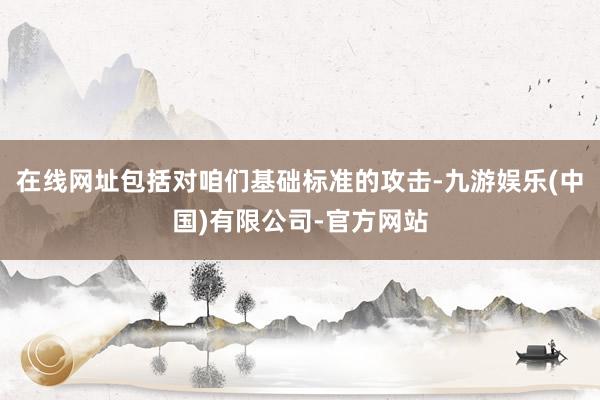 在线网址包括对咱们基础标准的攻击-九游娱乐(中国)有限公司-官方网站
