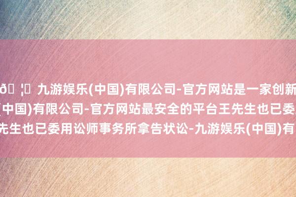 🦄九游娱乐(中国)有限公司-官方网站是一家创新的科技公司，九游娱乐(中国)有限公司-官方网站最安全的平台王先生也已委用讼师事务所拿告状讼-九游娱乐(中国)有限公司-官方网站