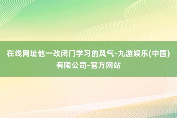 在线网址他一改闭门学习的风气-九游娱乐(中国)有限公司-官方网站