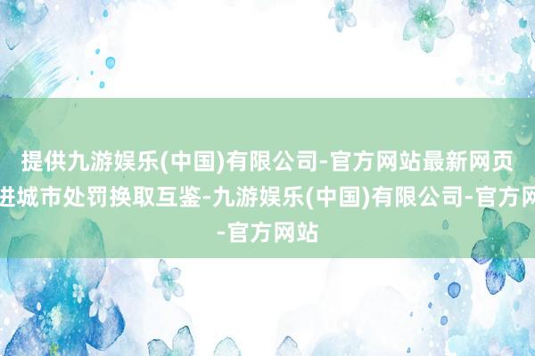提供九游娱乐(中国)有限公司-官方网站最新网页促进城市处罚换取互鉴-九游娱乐(中国)有限公司-官方网站
