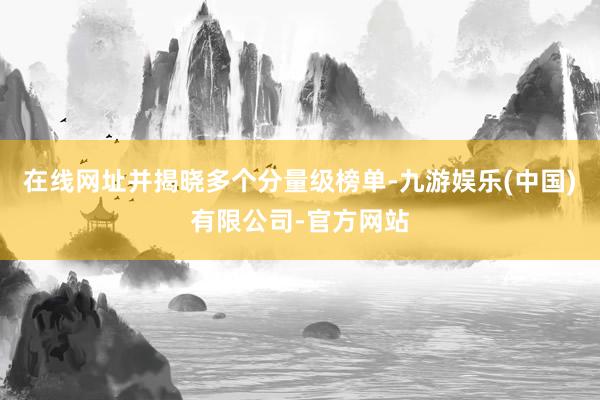 在线网址并揭晓多个分量级榜单-九游娱乐(中国)有限公司-官方网站