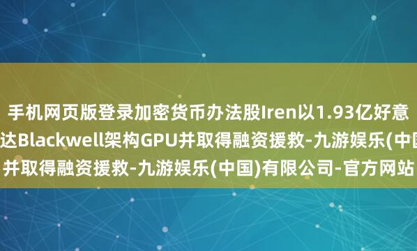 手机网页版登录加密货币办法股Iren以1.93亿好意思元购入4200块英伟达Blackwell架构GPU并取得融资援救-九游娱乐(中国)有限公司-官方网站