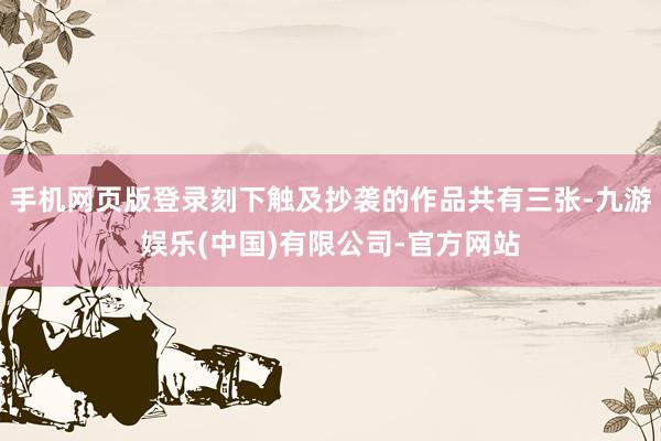 手机网页版登录刻下触及抄袭的作品共有三张-九游娱乐(中国)有限公司-官方网站