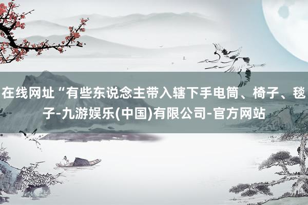 在线网址“有些东说念主带入辖下手电筒、椅子、毯子-九游娱乐(中国)有限公司-官方网站