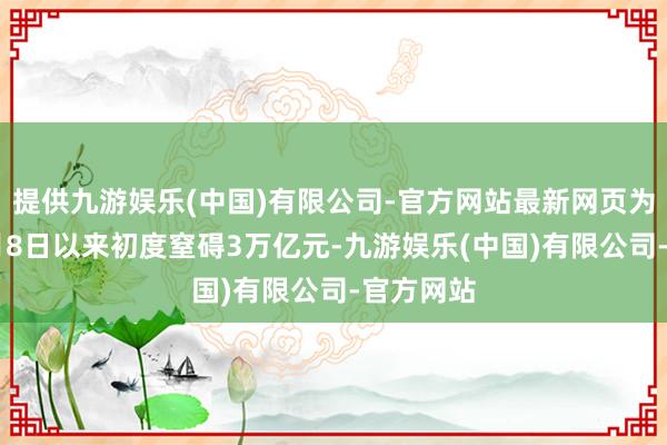 提供九游娱乐(中国)有限公司-官方网站最新网页为客岁10月8日以来初度窒碍3万亿元-九游娱乐(中国)有限公司-官方网站