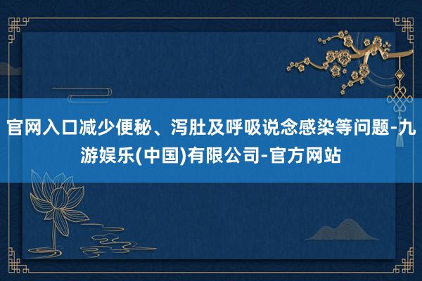 官网入口减少便秘、泻肚及呼吸说念感染等问题-九游娱乐(中国)有限公司-官方网站