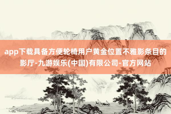 app下载具备方便轮椅用户黄金位置不雅影条目的影厅-九游娱乐(中国)有限公司-官方网站