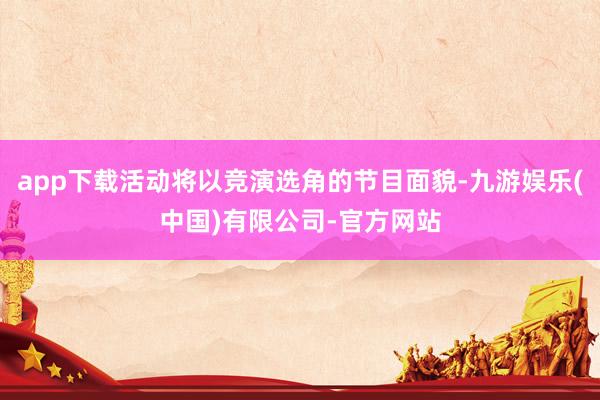 app下载活动将以竞演选角的节目面貌-九游娱乐(中国)有限公司-官方网站