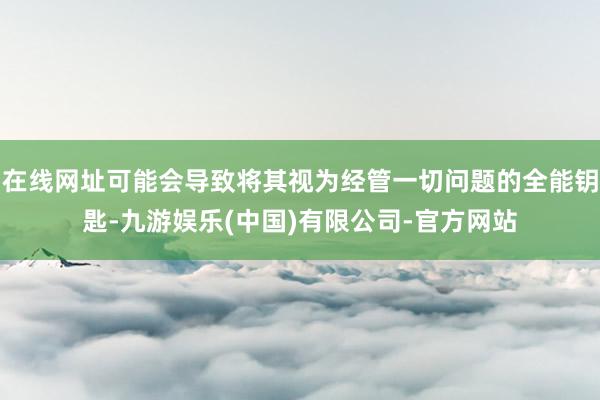 在线网址可能会导致将其视为经管一切问题的全能钥匙-九游娱乐(中国)有限公司-官方网站