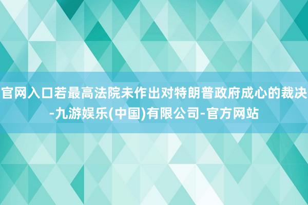 官网入口若最高法院未作出对特朗普政府成心的裁决-九游娱乐(中国)有限公司-官方网站