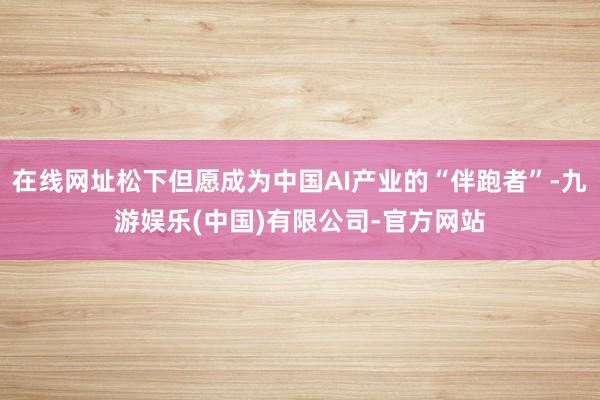 在线网址松下但愿成为中国AI产业的“伴跑者”-九游娱乐(中国)有限公司-官方网站