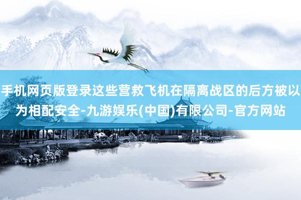 手机网页版登录这些营救飞机在隔离战区的后方被以为相配安全-九游娱乐(中国)有限公司-官方网站