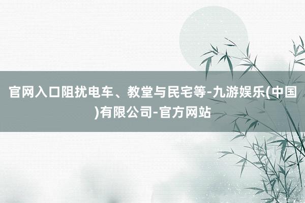 官网入口阻扰电车、教堂与民宅等-九游娱乐(中国)有限公司-官方网站