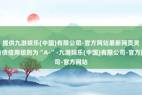 提供九游娱乐(中国)有限公司-官方网站最新网页灵康转债信用级别为“A-”-九游娱乐(中国)有限公司-官方网站