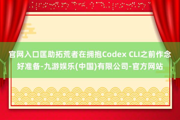 官网入口匡助拓荒者在拥抱Codex CLI之前作念好准备-九游娱乐(中国)有限公司-官方网站