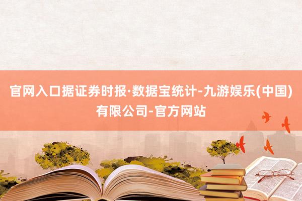 官网入口据证券时报·数据宝统计-九游娱乐(中国)有限公司-官方网站