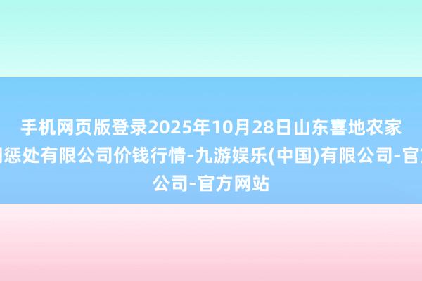 手机网页版登录2025年10月28日山东喜地农家具阛阓惩处有限公司价钱行情-九游娱乐(中国)有限公司-官方网站