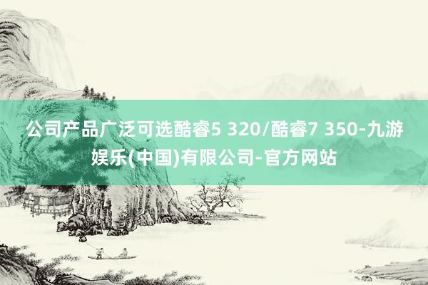 公司产品广泛可选酷睿5 320/酷睿7 350-九游娱乐(中国)有限公司-官方网站