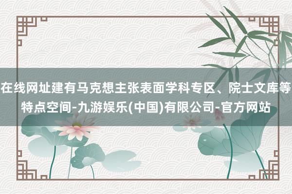 在线网址建有马克想主张表面学科专区、院士文库等特点空间-九游娱乐(中国)有限公司-官方网站
