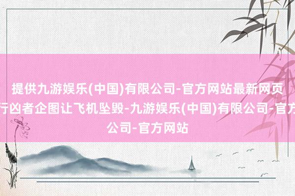 提供九游娱乐(中国)有限公司-官方网站最新网页料到行凶者企图让飞机坠毁-九游娱乐(中国)有限公司-官方网站