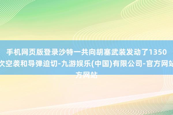 手机网页版登录沙特一共向胡塞武装发动了1350次空袭和导弹迫切-九游娱乐(中国)有限公司-官方网站