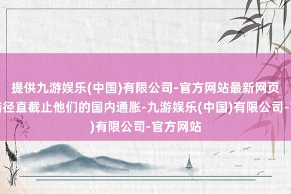 提供九游娱乐(中国)有限公司-官方网站最新网页我国不错径直截止他们的国内通胀-九游娱乐(中国)有限公司-官方网站