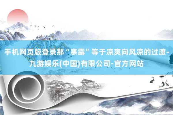 手机网页版登录那“寒露”等于凉爽向风凉的过渡-九游娱乐(中国)有限公司-官方网站