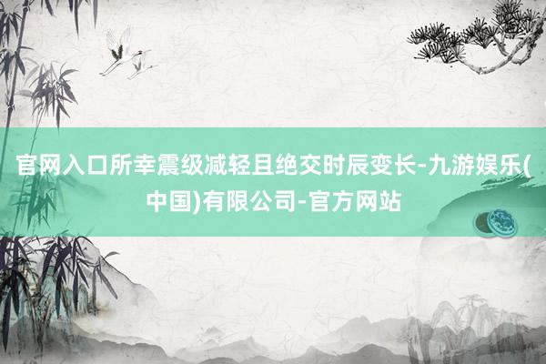 官网入口所幸震级减轻且绝交时辰变长-九游娱乐(中国)有限公司-官方网站