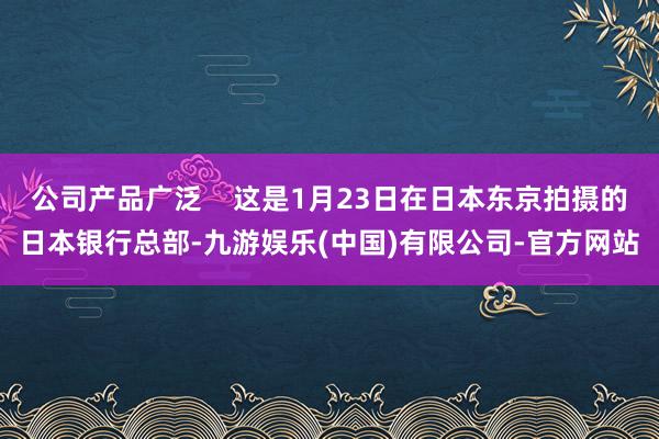 公司产品广泛    这是1月23日在日本东京拍摄的日本银行总部-九游娱乐(中国)有限公司-官方网站