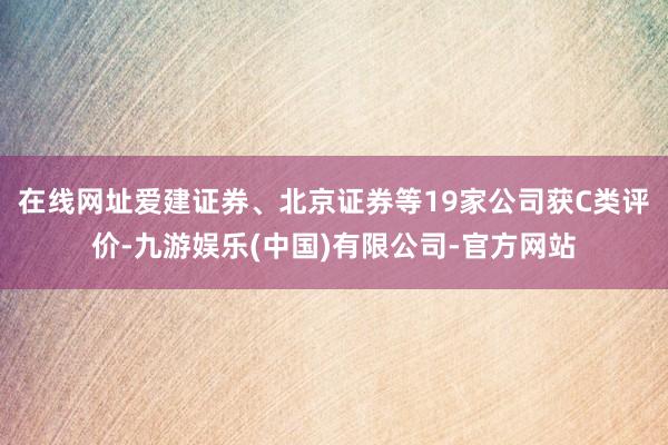 在线网址爱建证券、北京证券等19家公司获C类评价-九游娱乐(中国)有限公司-官方网站