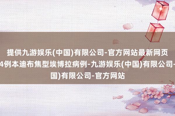 提供九游娱乐(中国)有限公司-官方网站最新网页该国新增4例本迪布焦型埃博拉病例-九游娱乐(中国)有限公司-官方网站