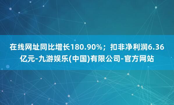 在线网址同比增长180.90%；扣非净利润6.36亿元-九游娱乐(中国)有限公司-官方网站