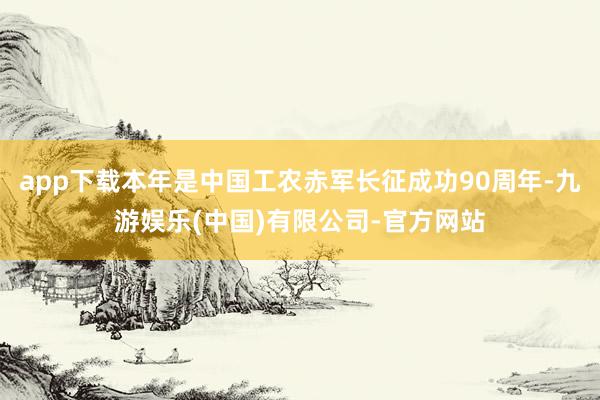 app下载本年是中国工农赤军长征成功90周年-九游娱乐(中国)有限公司-官方网站