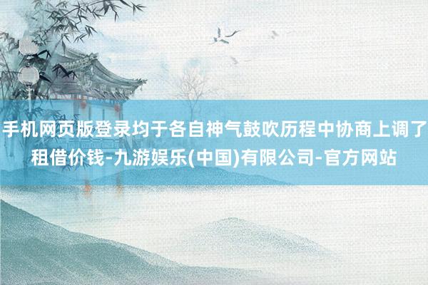 手机网页版登录均于各自神气鼓吹历程中协商上调了租借价钱-九游娱乐(中国)有限公司-官方网站