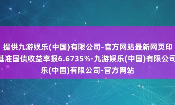 提供九游娱乐(中国)有限公司-官方网站最新网页印度10年期基准国债收益率报6.6735%-九游娱乐(中国)有限公司-官方网站
