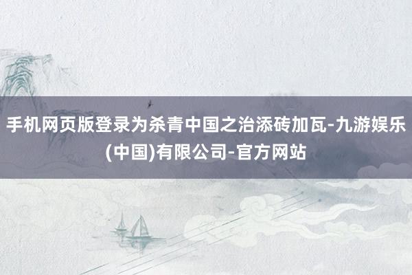 手机网页版登录为杀青中国之治添砖加瓦-九游娱乐(中国)有限公司-官方网站